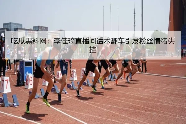 吃瓜黑料网：李佳琦直播间话术翻车引发粉丝情绪失控